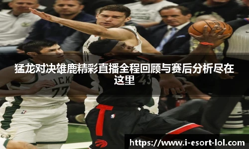 猛龙对决雄鹿精彩直播全程回顾与赛后分析尽在这里