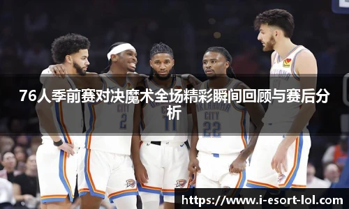 76人季前赛对决魔术全场精彩瞬间回顾与赛后分析